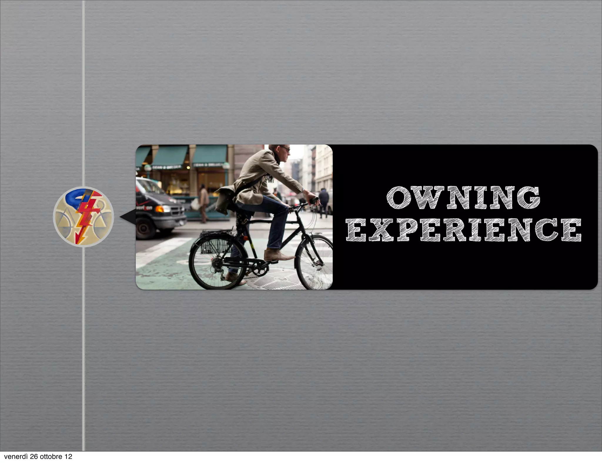 OWNING
                        EXPERIENCE




venerdì 26 ottobre 12
 