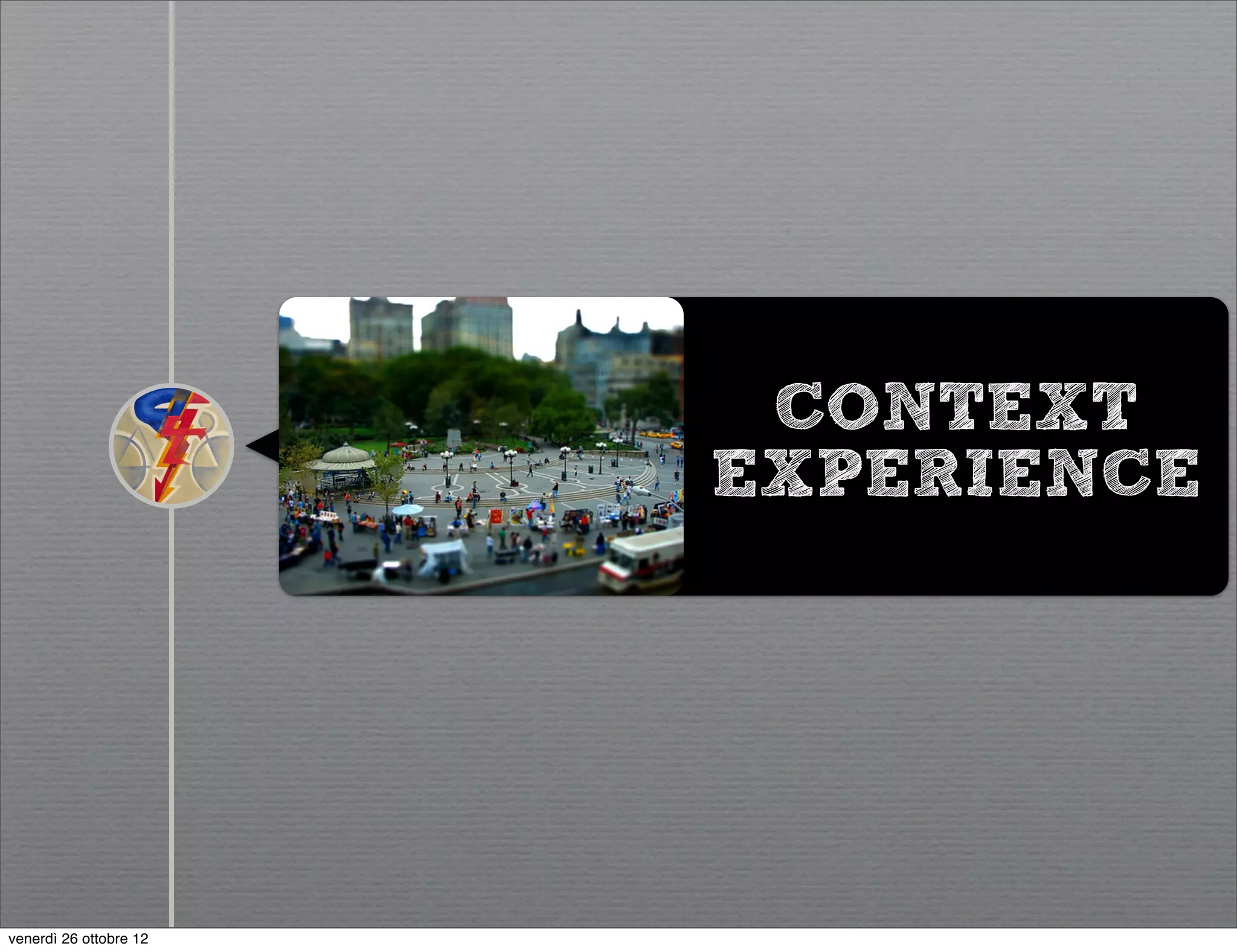 CONTEXT
                        EXPERIENCE




venerdì 26 ottobre 12
 