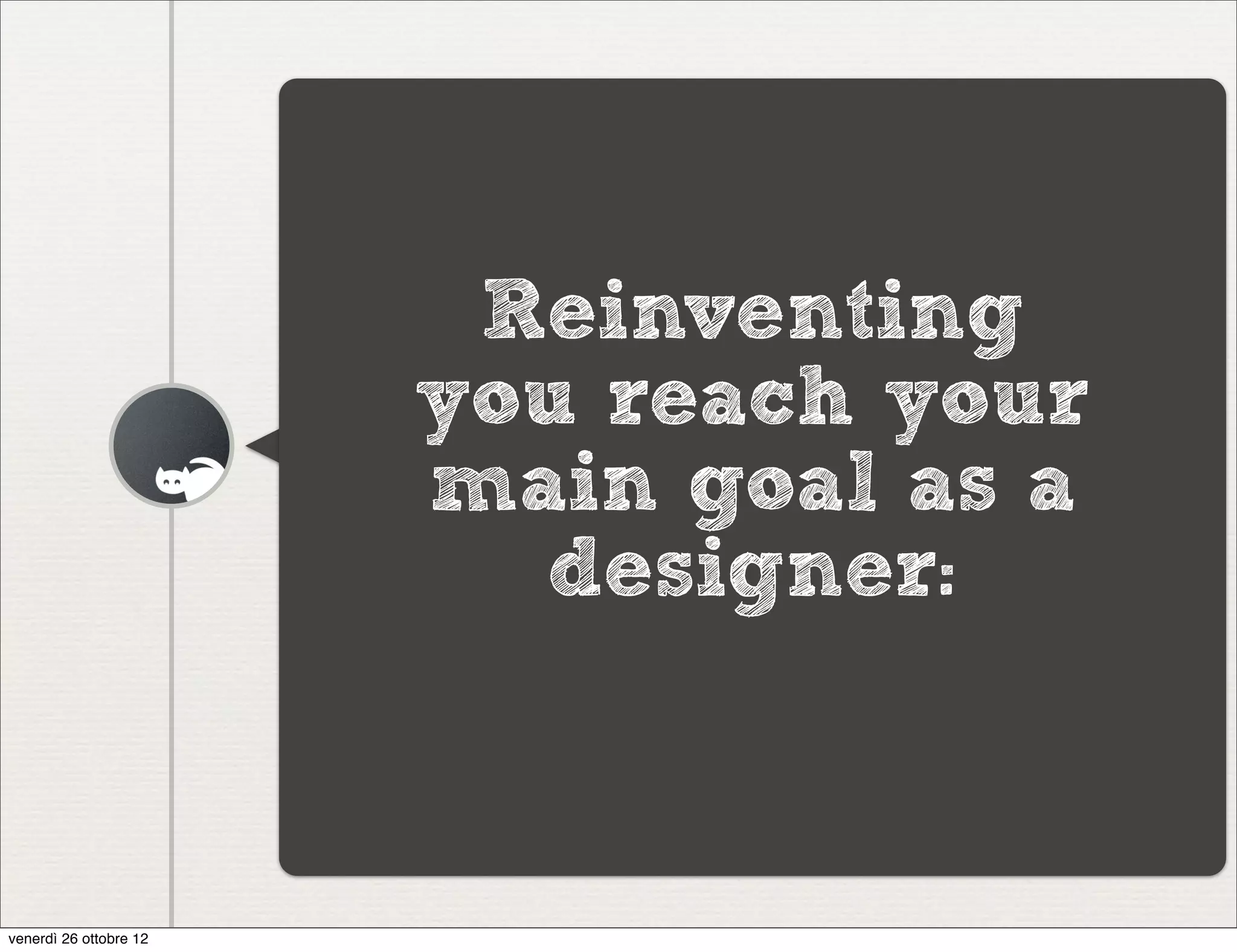 Reinventing
                        you reach your
                        main goal as a
                          designer:



venerdì 26 ottobre 12
 