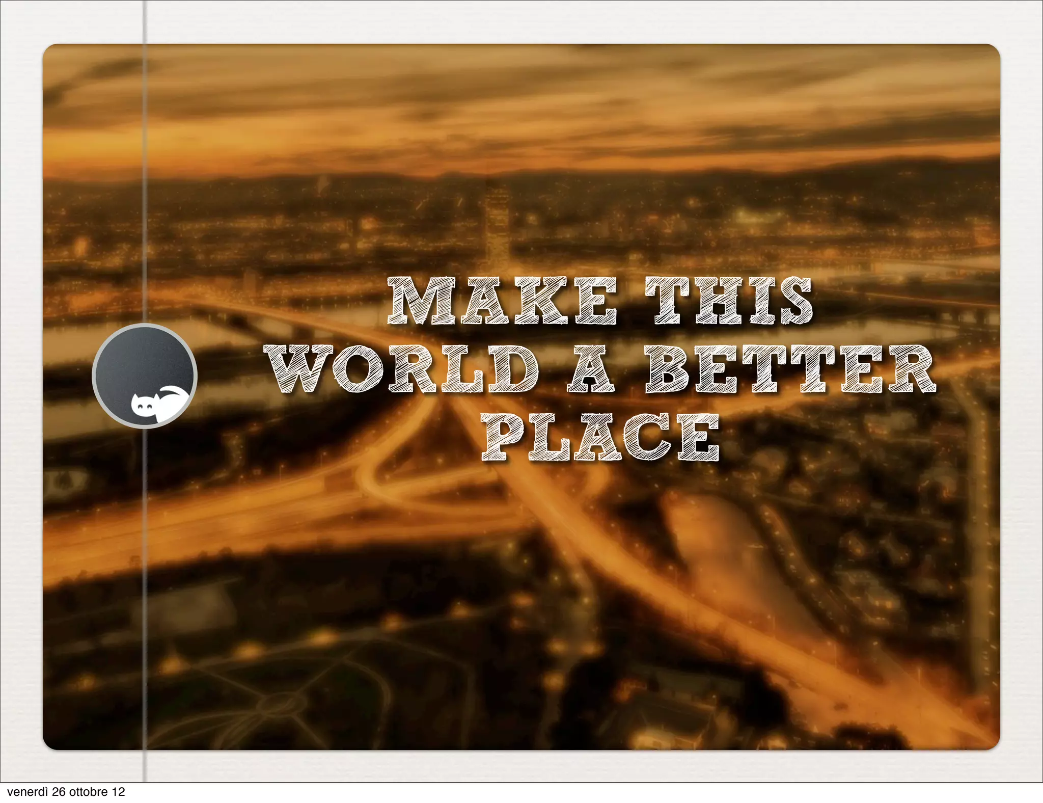 MAKE THIS
                        WORLD A BETTER
                            PLACE



venerdì 26 ottobre 12
 