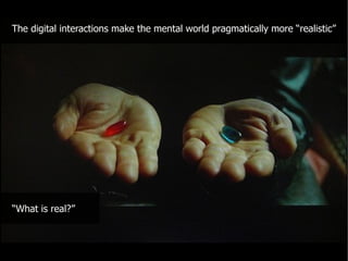 The digital interactions make the mental world pragmatically more “realistic”




“What is real?”
 