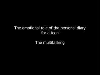 The emotional role of the personal diary
              for a teen

           The multitasking
 