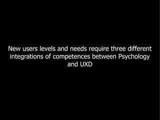 New users levels and needs require three different
integrations of competences between Psychology
                    and UXD
 