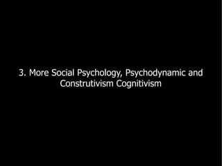 3. More Social Psychology, Psychodynamic and
          Construtivism Cognitivism
 