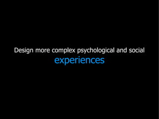 Design more complex psychological and social
             experiences
 