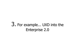 3. For example... UXD into the
        Enterprise 2.0
 