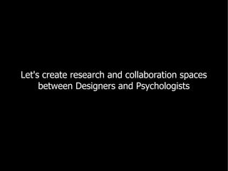 Let's create research and collaboration spaces
     between Designers and Psychologists
 