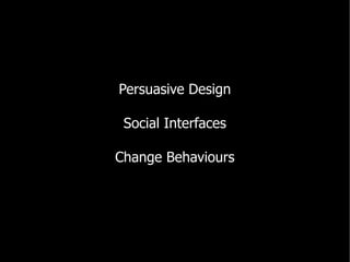 Persuasive Design

 Social Interfaces

Change Behaviours
 
