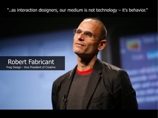 "..as interaction designers, our medium is not technology – it's behavior."




 Robert Fabricant
Frog Design - Vice President of Creative
 