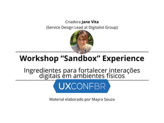 Workshop “Sandbox” Experience
Ingredientes para fortalecer interações
digitais em ambientes físicos
Criadora Jane Vita
(Service Design Lead at Digitalist Group)
Material elaborado por Mayra Souza
 
