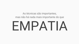 EMPATIA
As técnicas são importantes,
mas não há nada mais importante do que
 