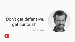 “Don’t get defensive,
get curious!”
Austin Knight
 