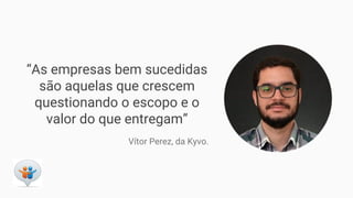 “As empresas bem sucedidas
são aquelas que crescem
questionando o escopo e o
valor do que entregam”
Vítor Perez, da Kyvo.
 