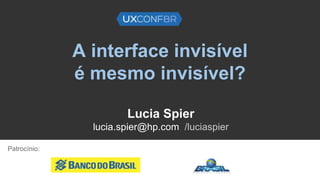 A interface invisível
é mesmo invisível?
Lucia Spier
lucia.spier@hp.com /luciaspier
Patrocínio:
 