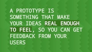 A PROTOTYPE IS
SOMETHING THAT MAKE
YOUR IDEAS REAL ENOUGH
TO FEEL, SO YOU CAN GET
FEEDBACK FROM YOUR
USERS
 