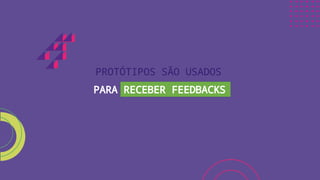 PROTÓTIPOS SÃO USADOS
PARA RECEBER FEEDBACKS
 