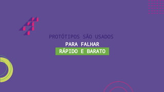 PROTÓTIPOS SÃO USADOS
PARA FALHAR
RÁPIDO E BARATO
 