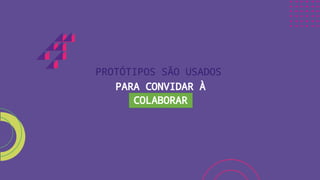 PROTÓTIPOS SÃO USADOS
PARA CONVIDAR À
COLABORAR
 