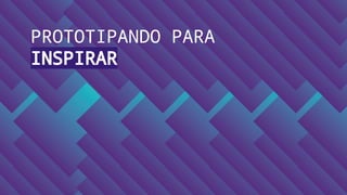 PROTOTIPANDO PARA
INSPIRAR
 