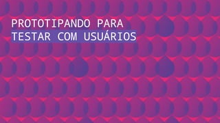 Programas educacionais
Cursos
O que fazemos?
PROTOTIPANDO PARA
TESTAR COM USUÁRIOS
 