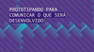 PROTOTIPANDO PARA
COMUNICAR O QUE SERÁ
DESENVOLVIDO
 