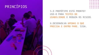 5.O PROTÓTIPO ESTÁ PRONTO?
USE-O PARA TESTES DE
USABILIDADE E REDUZA OS RISCOS
6.DESENVOLVA APENAS O QUE
PRECISA E ENTÃO PARE. SIGA.
PRINCÍPIOS
 