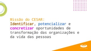 Missão do CESAR:
Identificar, potencializar e
concretizar oportunidades de
transformação das organizações e
da vida das pessoas
 