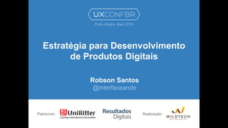 Estratégia para Desenvolvimento
de Produtos Digitais
Robson Santos
@interfaceando
Patrocínio:
Porto Alegre, Maio 2016
Realização:
 
