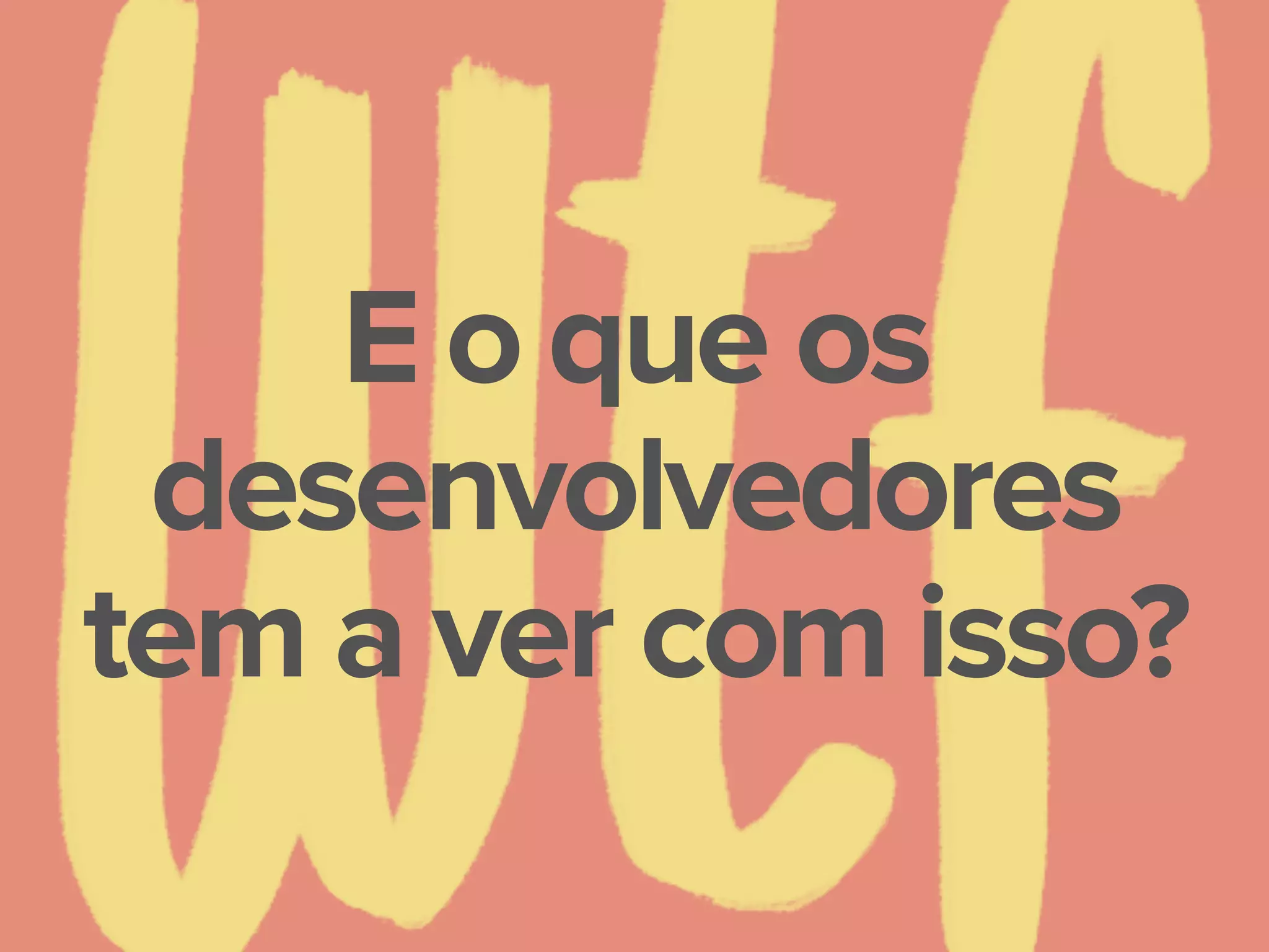 E o que os
desenvolvedores
tem a ver com isso?
 