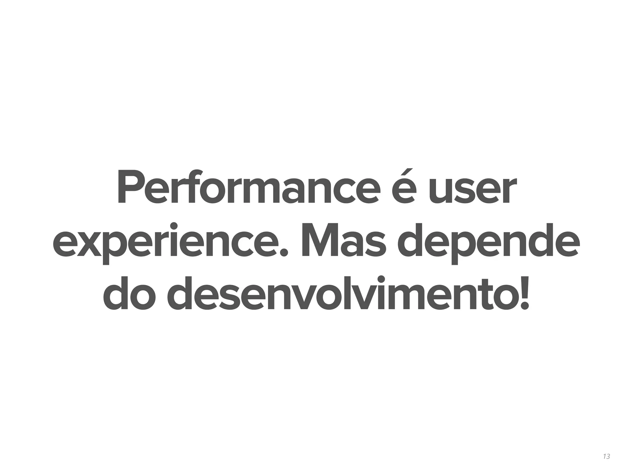 13
Performance é user
experience. Mas depende
do desenvolvimento!
 