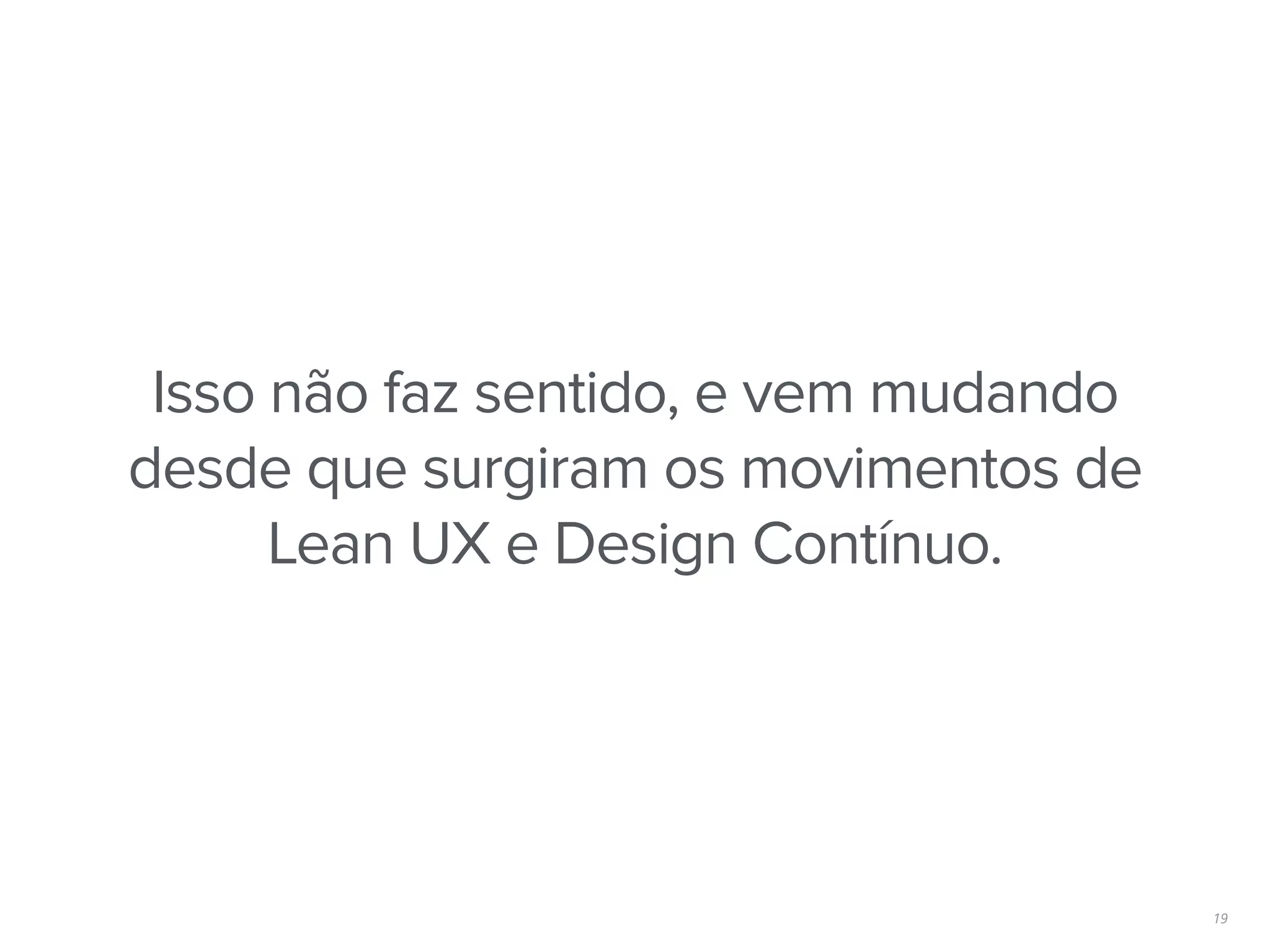 19
Isso não faz sentido, e vem mudando
desde que surgiram os movimentos de
Lean UX e Design Contínuo.
 