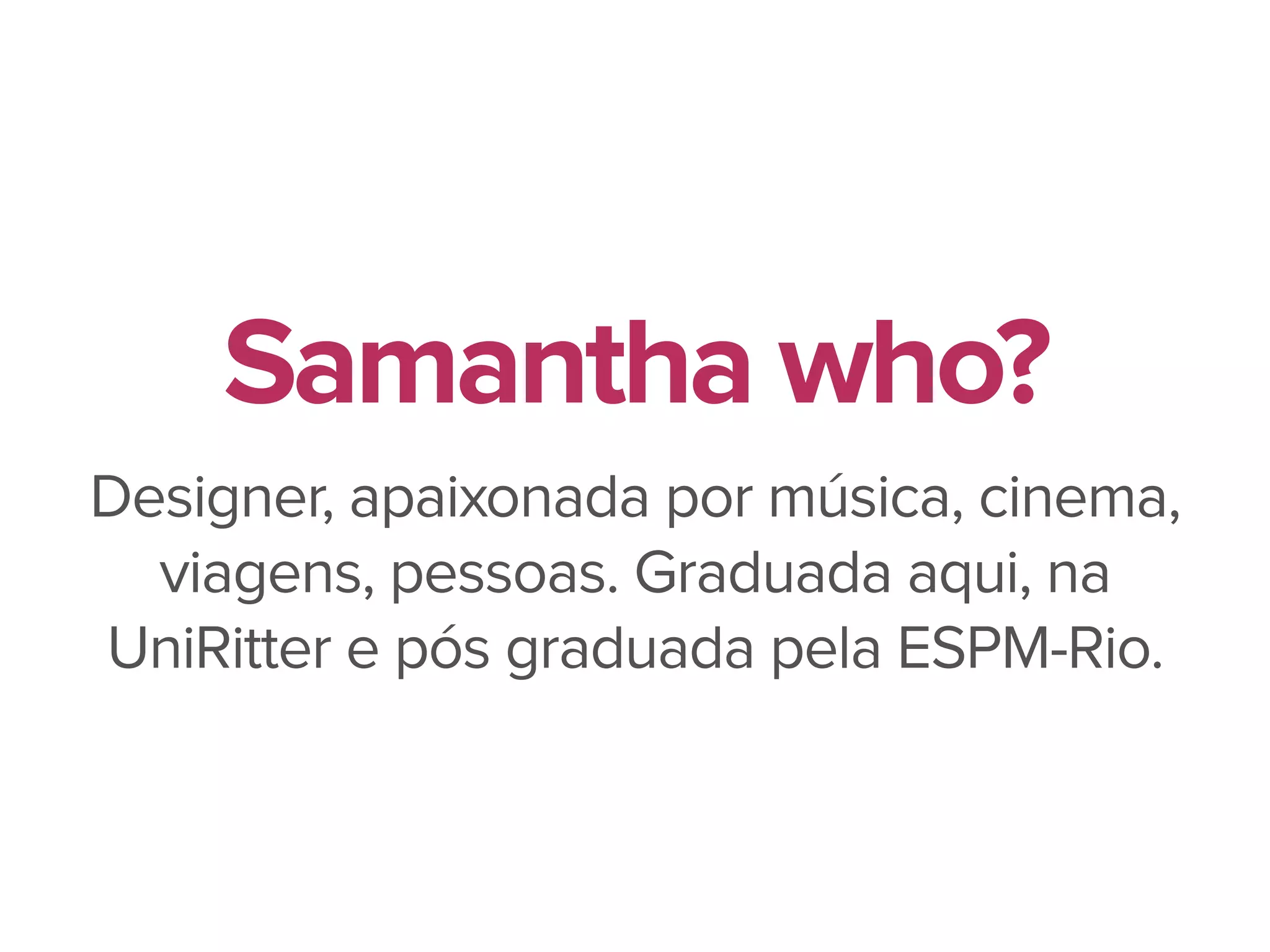 Designer, apaixonada por música, cinema,
viagens, pessoas. Graduada aqui, na
UniRitter e pós graduada pela ESPM-Rio.
Samantha who?
 
