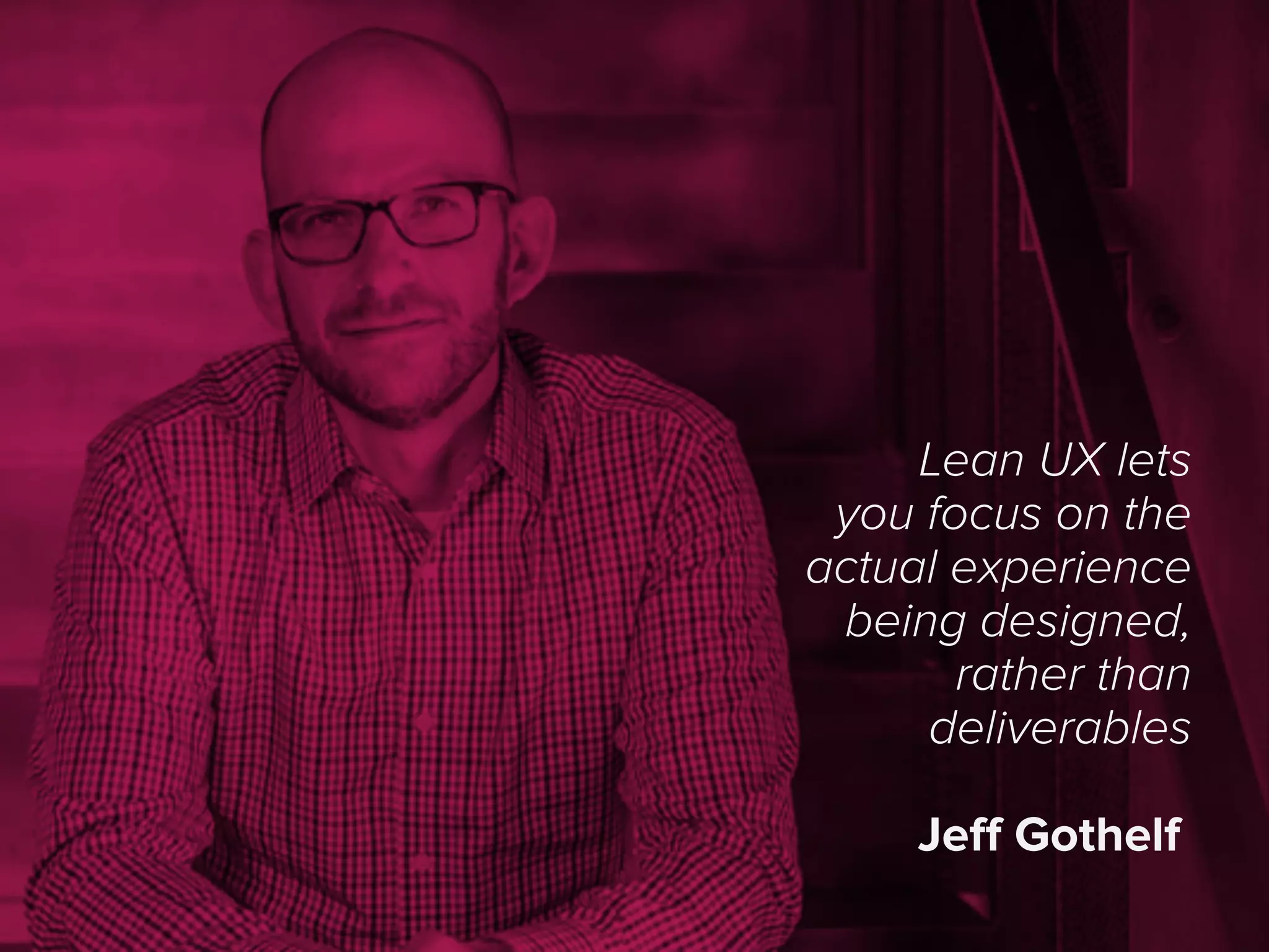 Lean UX lets
you focus on the
actual experience
being designed,
rather than
deliverables
Jeﬀ Gothelf
 