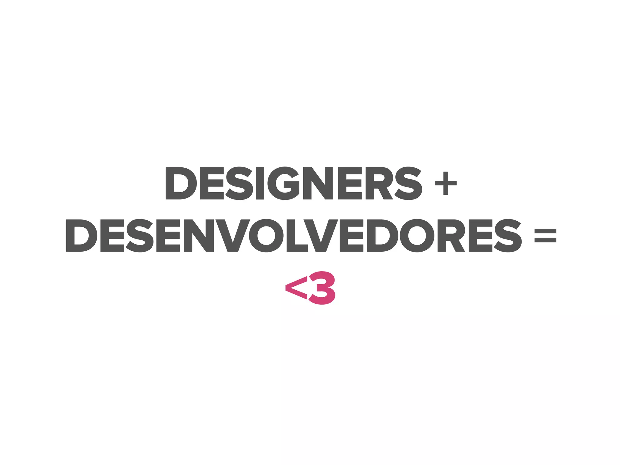 DESIGNERS +
DESENVOLVEDORES =
<3
 