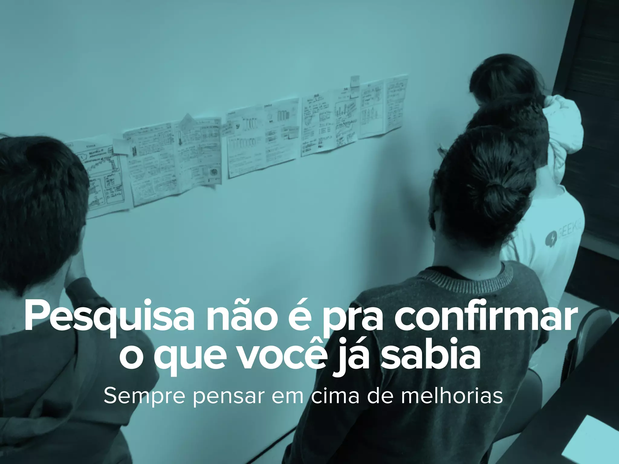 Sempre pensar em cima de melhorias
Pesquisa não é pra confirmar
o que você já sabia
 