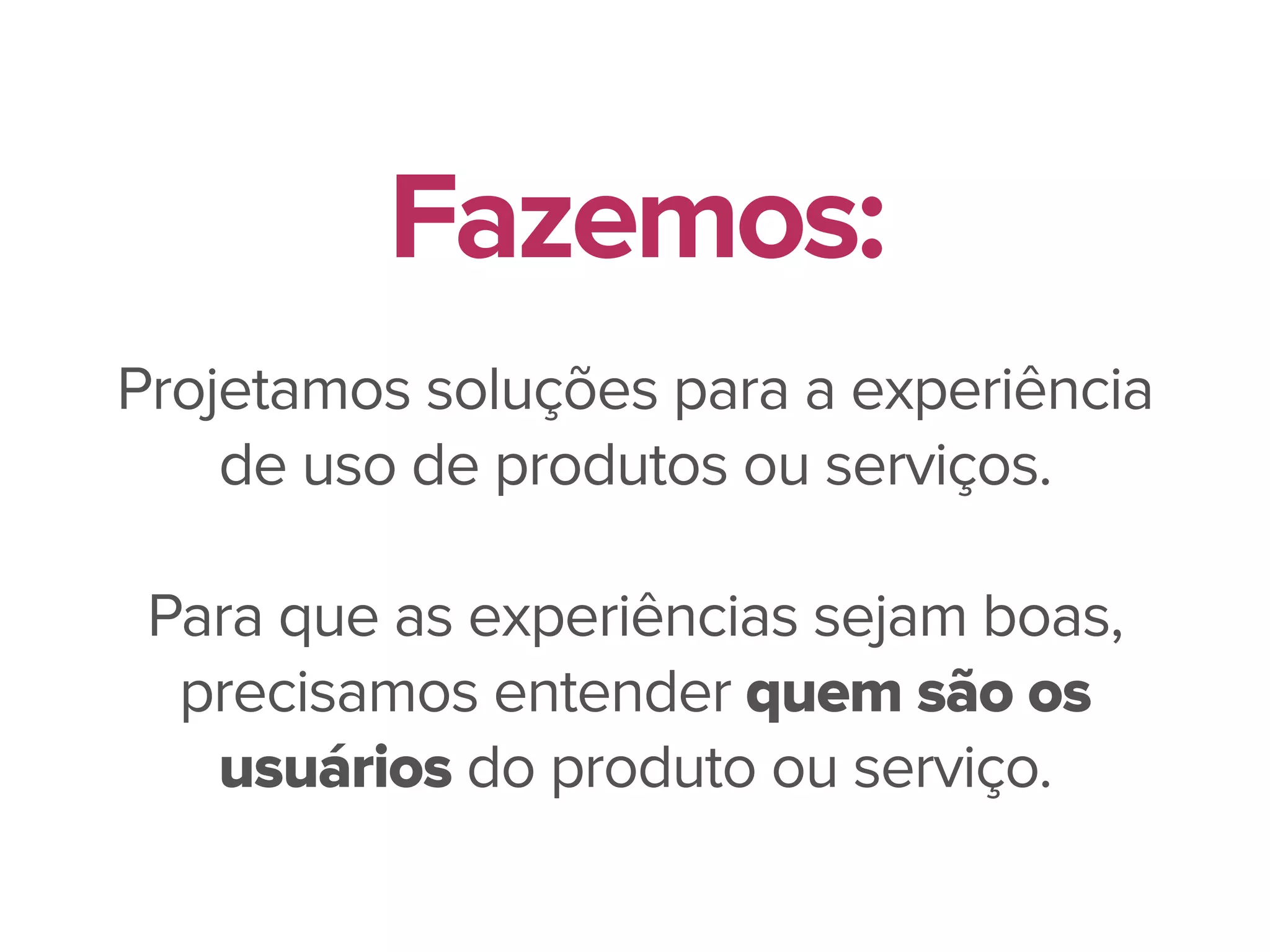 Projetamos soluções para a experiência
de uso de produtos ou serviços.
Para que as experiências sejam boas,
precisamos entender quem são os
usuários do produto ou serviço.
Fazemos:
 