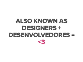 ALSO KNOWN AS
DESIGNERS +
DESENVOLVEDORES =
<3
 