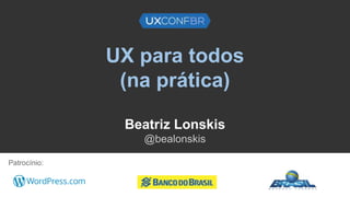 UX para todos
(na prática)
Beatriz Lonskis
@bealonskis
Patrocínio:
 