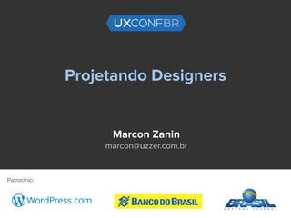 Projetando Designers
Marcon Zanin
marcon@uzzer.com.br
Patrocínio:
 