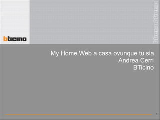 My Home Web a casa ovunque tu sia
                    Andrea Cerri
                         BTicino




                                    1
 