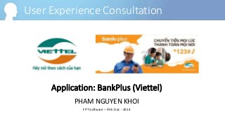 Application: BankPlus (Viettel)
PHAM NGUYEN KHOI
FPT Software – FSB. Dec - 2014
User Experience Consultation
 