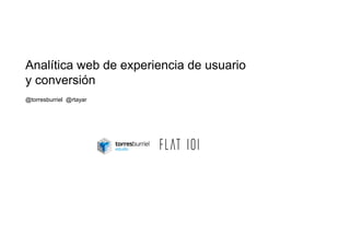 Analítica web de experiencia de usuario
y conversión
@torresburriel @rtayar
 