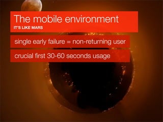 The mobile environment
IT’S LIKE MARS


single early failure = non-returning user

crucial ﬁrst 30-60 seconds usage
 