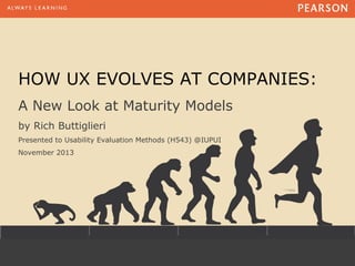 HOW UX EVOLVES AT COMPANIES:
A New Look at Maturity Models
by Rich Buttiglieri
Presented to Usability Evaluation Methods (H543) @IUPUI
November 2013

 