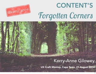 CONTENT’S 
Forgotten Corners 
Kerry-Anne Gilowey 
UX Craft Meetup, Cape Town, 21 August 2014 
@kerry_anne 
1 
 