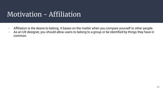 Motivation - Affiliation
- Aﬃliation is the desire to belong. It bases on the matter when you compare yourself to other people.
- As an UX designer, you should allow users to belong to a group or be identiﬁed by things they have in
common.
25
 