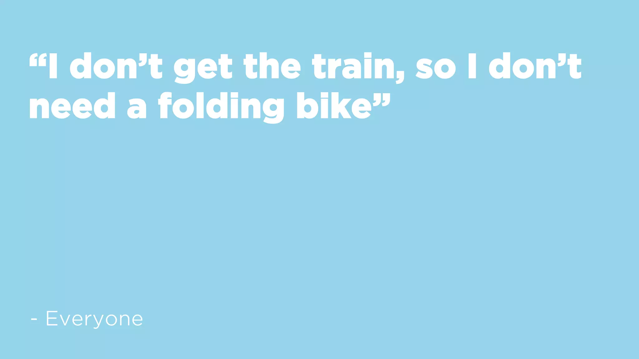 “I don’t get the train, so I don’t
need a folding bike”
- Everyone
 