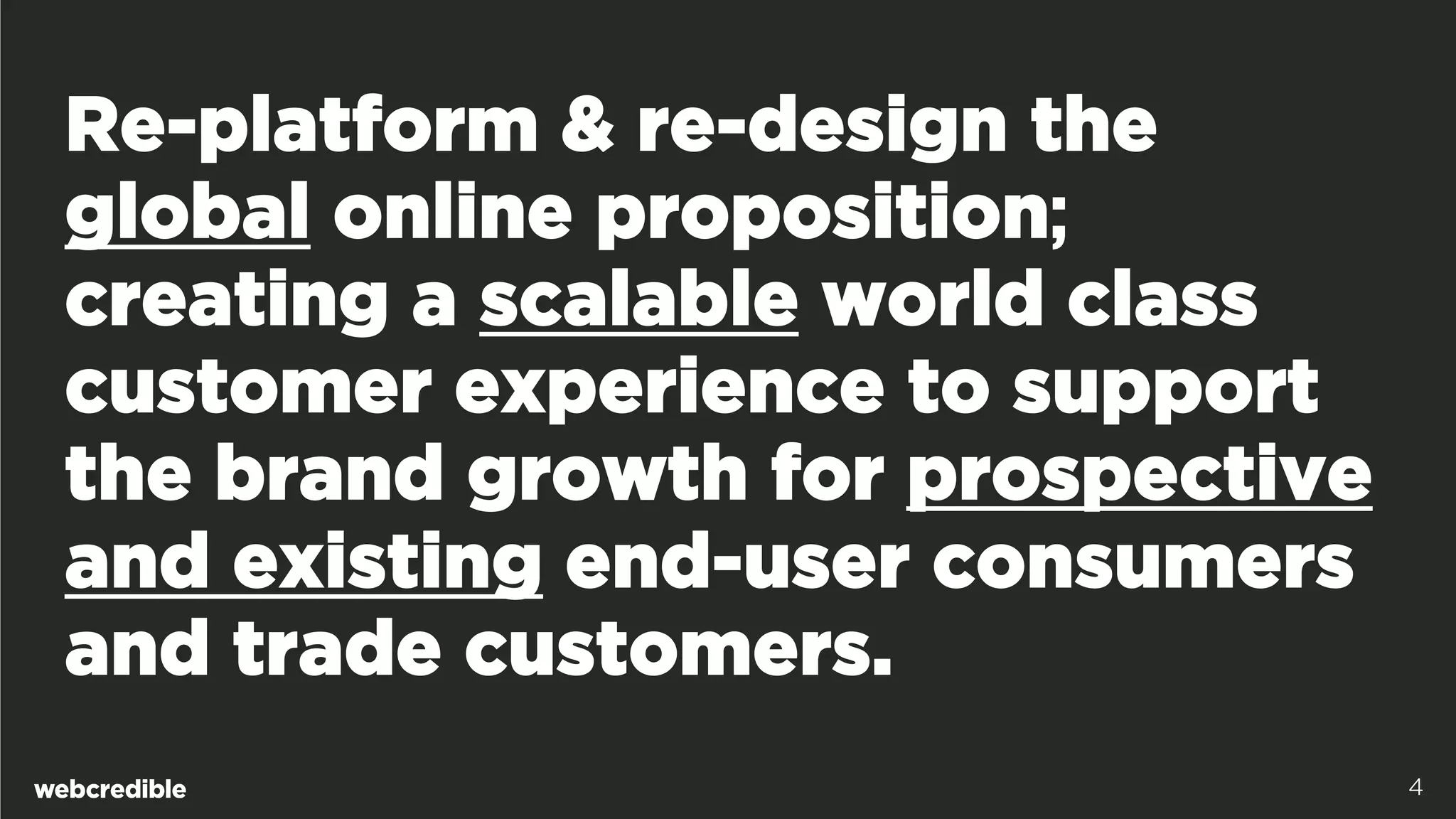 Re-platform & re-design the
global online proposition;
creating a scalable world class
customer experience to support
the brand growth for prospective
and existing end-user consumers
and trade customers.
4
 