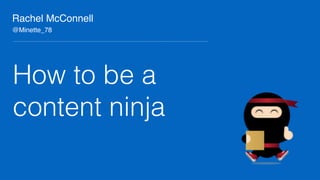 Rachel McConnell
How to be a
content ninja
@Minette_78
 