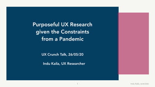Indu Kaila, UX Researcher
Purposeful UX Research
given the Constraints
from a Pandemic
1 Indu Kaila, 26/05/2020
UX Crunch Talk, 26/05/20
 